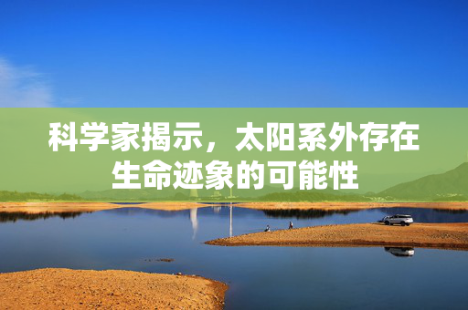 科学家揭示，太阳系外存在生命迹象的可能性