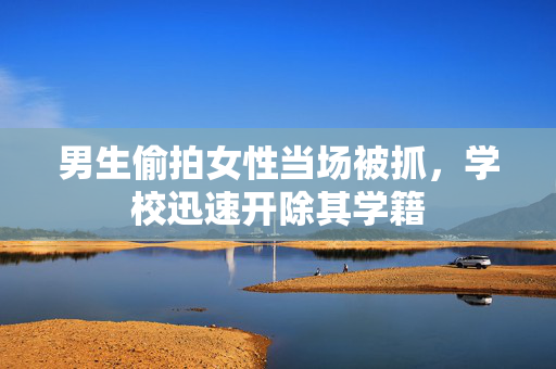 男生偷拍女性当场被抓，学校迅速开除其学籍