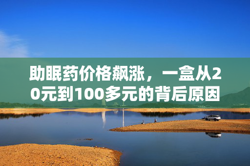 助眠药价格飙涨，一盒从20元到100多元的背后原因探究