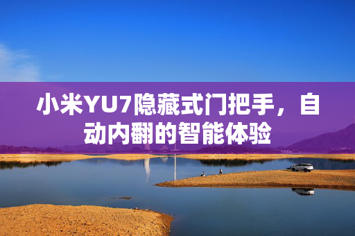 小米YU7隐藏式门把手，自动内翻的智能体验