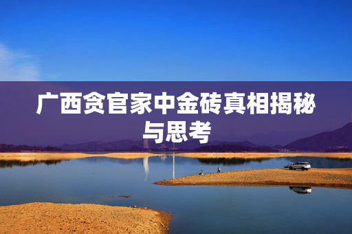 广西贪官家中金砖真相揭秘与思考