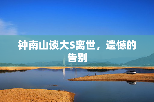 钟南山谈大S离世，遗憾的告别