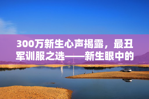 300万新生心声揭露，最丑军训服之选——新生眼中的天塌了