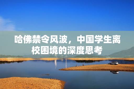哈佛禁令风波，中国学生离校困境的深度思考