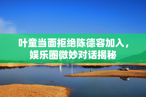 叶童当面拒绝陈德容加入，娱乐圈微妙对话揭秘
