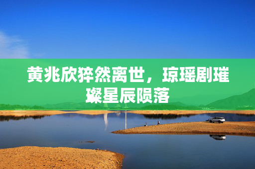 黄兆欣猝然离世，琼瑶剧璀璨星辰陨落