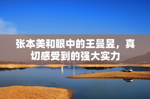张本美和眼中的王曼昱，真切感受到的强大实力