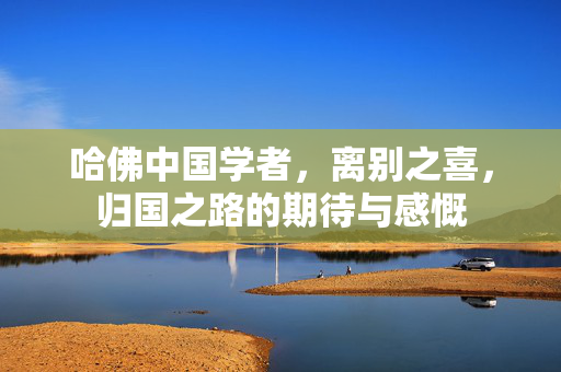 哈佛中国学者，离别之喜，归国之路的期待与感慨