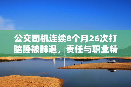 公交司机连续8个月26次打瞌睡被辞退，责任与职业精神的缺失
