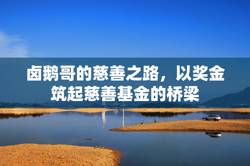 卤鹅哥的慈善之路，以奖金筑起慈善基金的桥梁