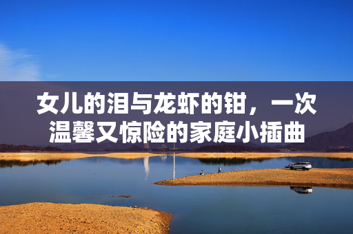 女儿的泪与龙虾的钳，一次温馨又惊险的家庭小插曲