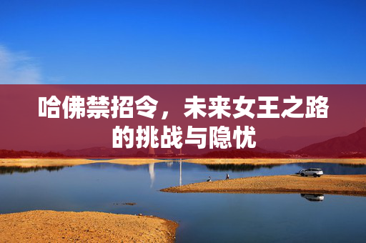 哈佛禁招令，未来女王之路的挑战与隐忧
