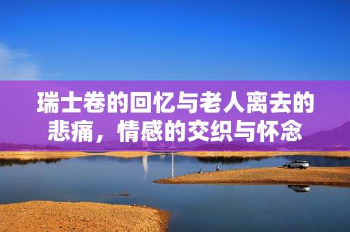 瑞士卷的回忆与老人离去的悲痛，情感的交织与怀念