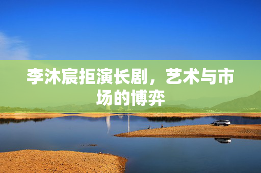 李沐宸拒演长剧，艺术与市场的博弈