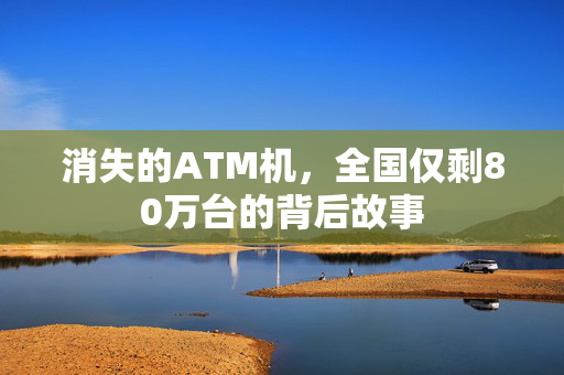 消失的ATM机，全国仅剩80万台的背后故事