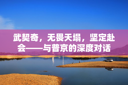 武契奇，无畏天塌，坚定赴会——与普京的深度对话