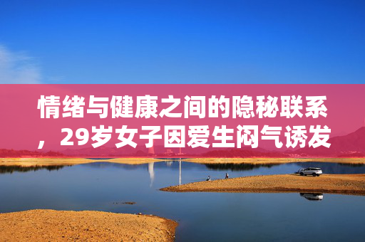 情绪与健康之间的隐秘联系，29岁女子因爱生闷气诱发乳腺癌的警示