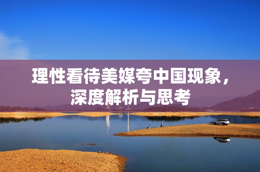 理性看待美媒夸中国现象，深度解析与思考