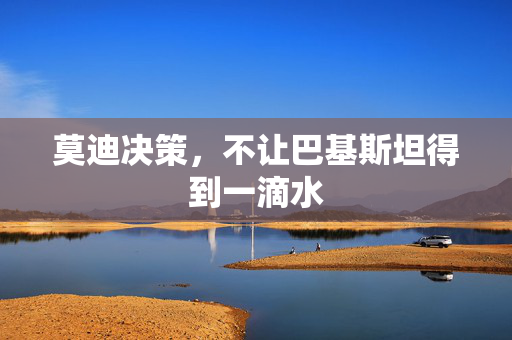 莫迪决策，不让巴基斯坦得到一滴水