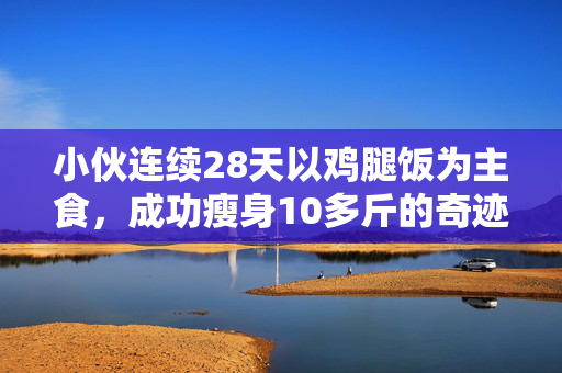 小伙连续28天以鸡腿饭为主食，成功瘦身10多斤的奇迹之旅