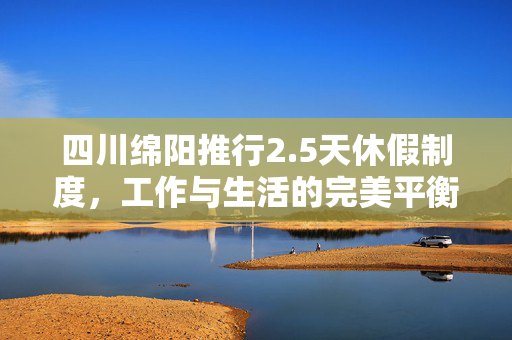 四川绵阳推行2.5天休假制度，工作与生活的完美平衡艺术