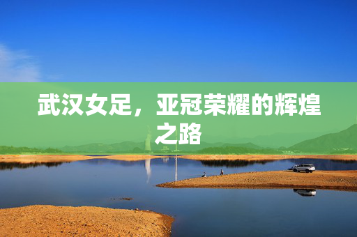 武汉女足，亚冠荣耀的辉煌之路