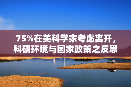 75%在美科学家考虑离开，科研环境与国家政策之反思