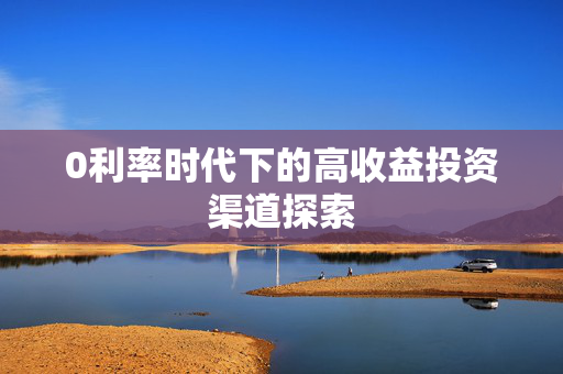 0利率时代下的高收益投资渠道探索
