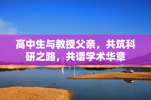 高中生与教授父亲，共筑科研之路，共谱学术华章