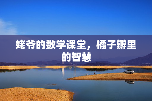 姥爷的数学课堂，橘子瓣里的智慧