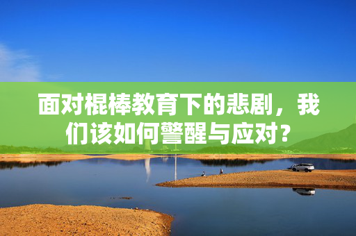面对棍棒教育下的悲剧，我们该如何警醒与应对？