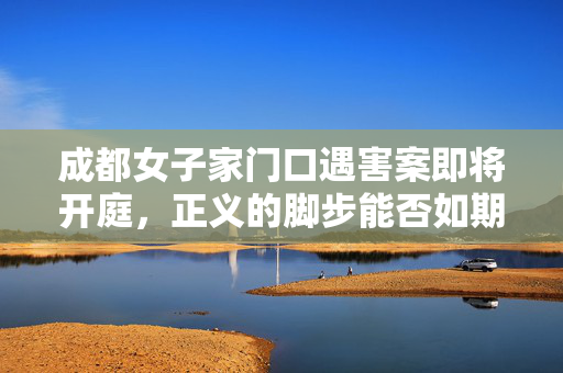成都女子家门口遇害案即将开庭，正义的脚步能否如期而至？