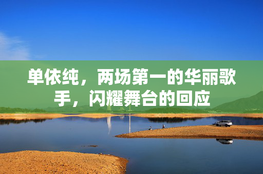 单依纯，两场第一的华丽歌手，闪耀舞台的回应