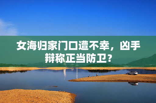 女海归家门口遭不幸，凶手辩称正当防卫？