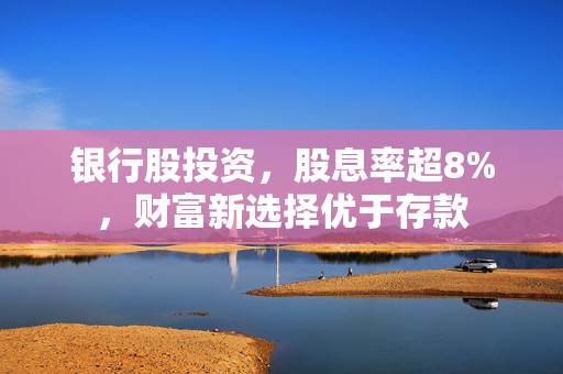 银行股投资，股息率超8%，财富新选择优于存款