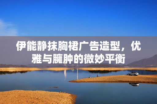 伊能静抹胸裙广告造型，优雅与臃肿的微妙平衡