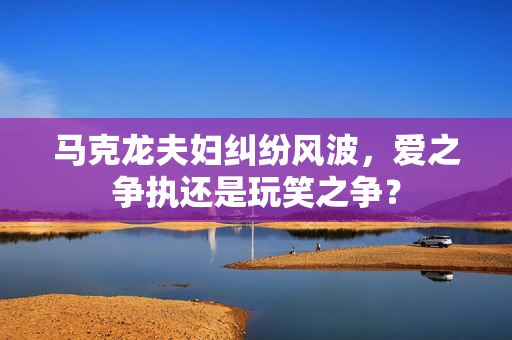 马克龙夫妇纠纷风波，爱之争执还是玩笑之争？