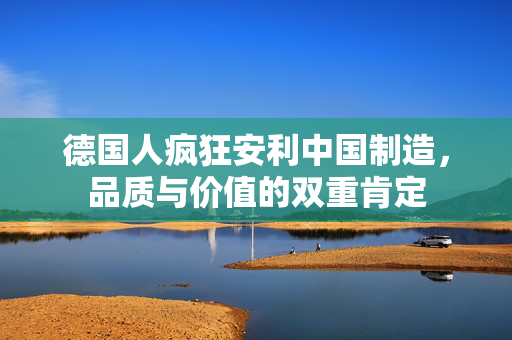 德国人疯狂安利中国制造，品质与价值的双重肯定