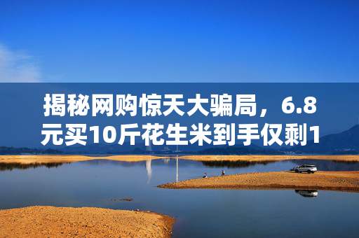 揭秘网购惊天大骗局，6.8元买10斤花生米到手仅剩10粒