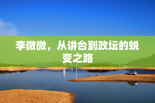 李微微，从讲台到政坛的蜕变之路