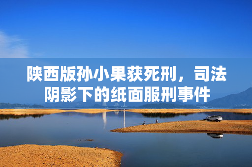 陕西版孙小果获死刑，司法阴影下的纸面服刑事件