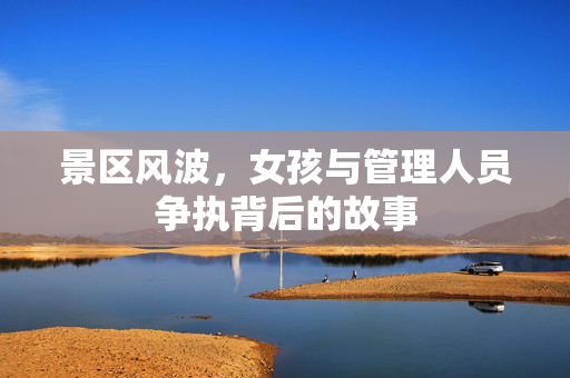 景区风波，女孩与管理人员争执背后的故事