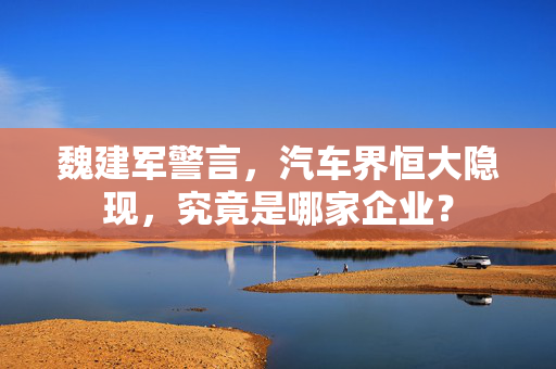 魏建军警言，汽车界恒大隐现，究竟是哪家企业？