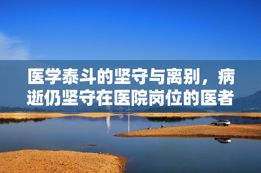 医学泰斗的坚守与离别，病逝仍坚守在医院岗位的医者风范