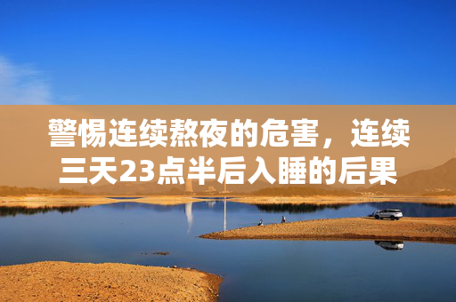 警惕连续熬夜的危害，连续三天23点半后入睡的后果