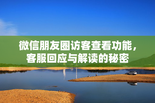 微信朋友圈访客查看功能，客服回应与解读的秘密