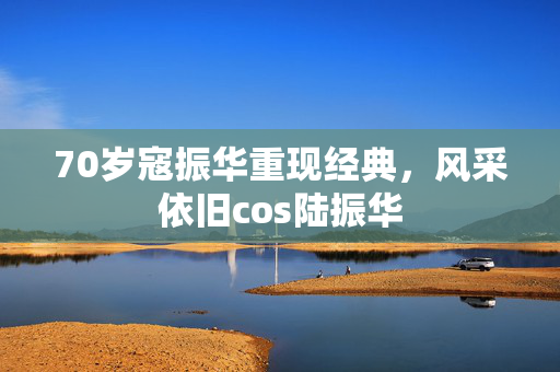 70岁寇振华重现经典，风采依旧cos陆振华