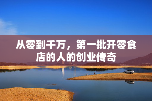 从零到千万，第一批开零食店的人的创业传奇