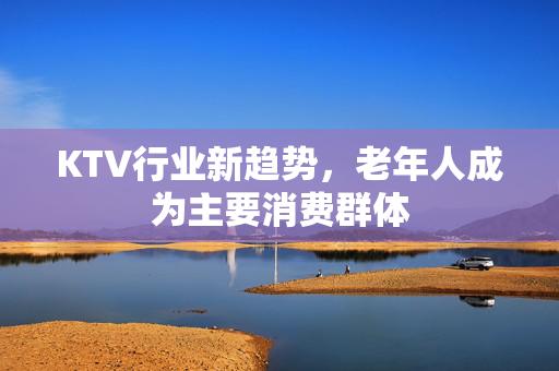 KTV行业新趋势，老年人成为主要消费群体
