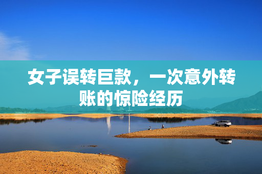 女子误转巨款，一次意外转账的惊险经历